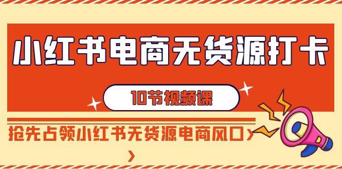 小红书电商-无货源打卡，抢先占领小红书无货源电商风口（10节课）-创盟网