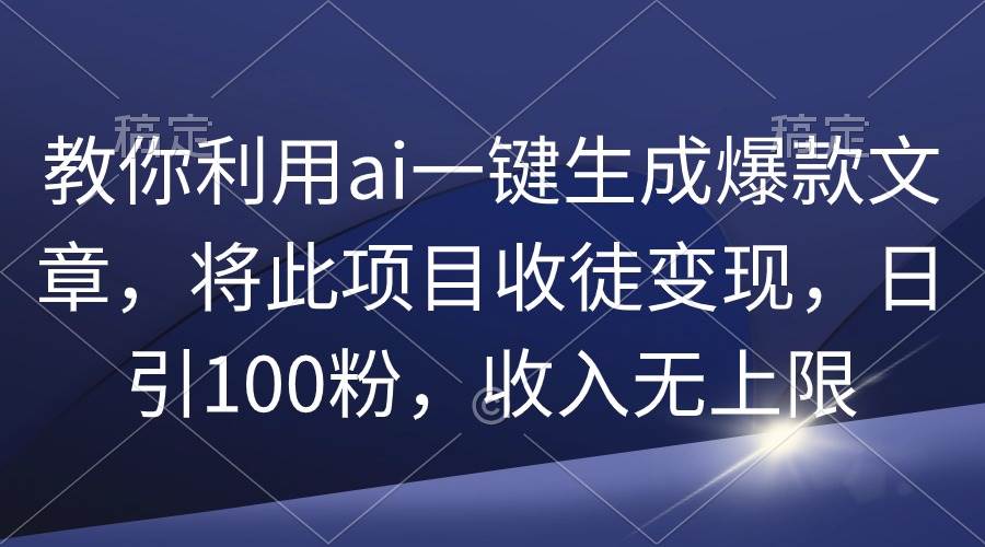 教你利用ai一键生成爆款文章，将此项目收徒变现，日引100粉，收入无上限-创盟网