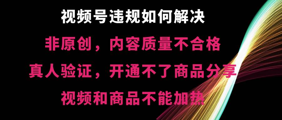 视频号【非原创，内容质量不合格，真人验证，开通不了商品分享功能，视频和商品不能加热】违规如何解决-创盟网