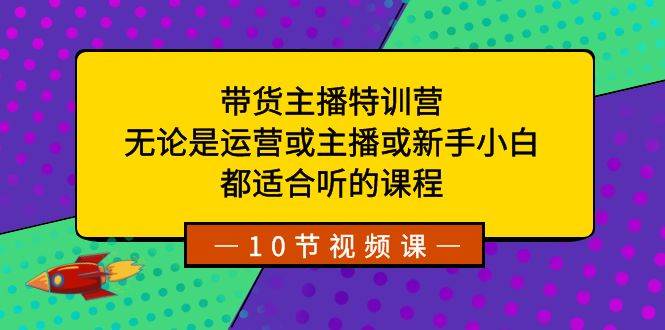 带货主播特训营：无论是运营或主播或新手小白，都适合听的课程-创盟网