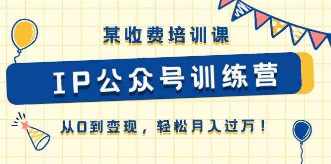 某收费培训课《IP公众号训练营》从0到变现，轻松月入过万！-创盟网