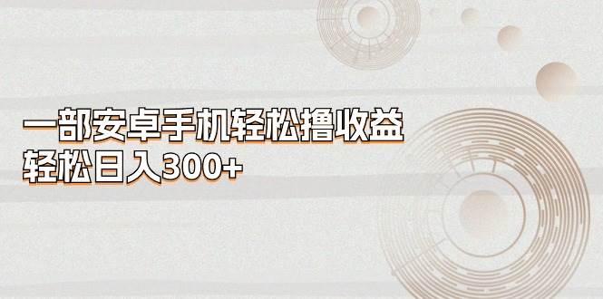 一部安卓手机轻松撸收益，轻松日入300+-创盟网
