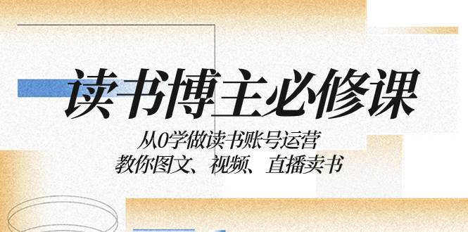 读书 博主 必修课：从0学做读书账号运营：教你图文、视频、直播卖书-创盟网