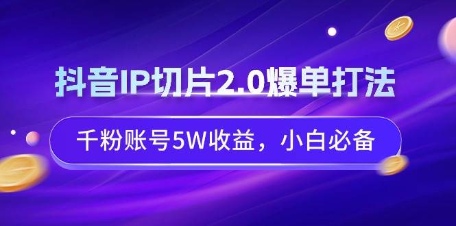 抖音IP切片2.0爆单打法，千粉账号5W收益，小白必备-创盟网