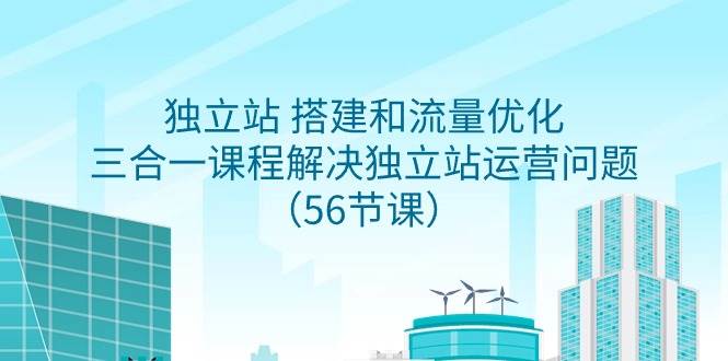 独立站 搭建和流量优化，三合一课程解决独立站运营问题（56节课）-创盟网