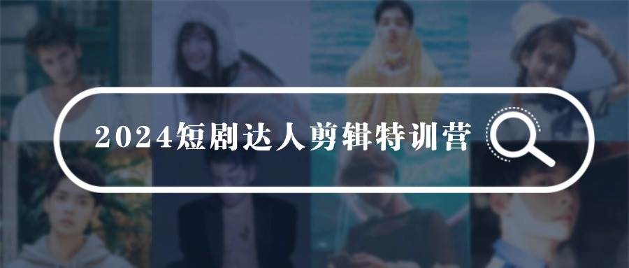 2024短剧达人剪辑特训营，适合宝爸宝妈的0基础剪辑训练营（51节课）-创盟网
