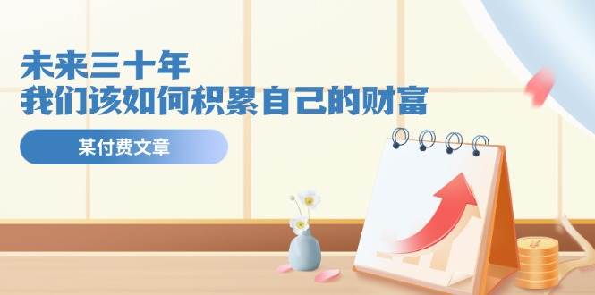 某公众号付费文《未来三十年，我们该如何积累自己的财富》-创盟网