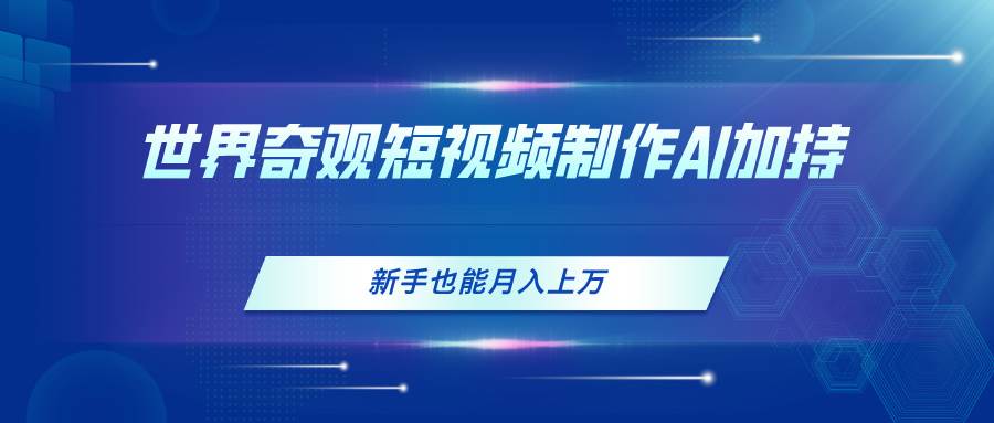 世界奇观短视频制作，AI加持，新手也能月入上万-创盟网