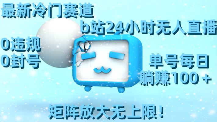 最新冷门赛道，b站24小时无人直播，0违规0封号，单号每日躺赚100＋，矩阵放大无上限！-创盟网