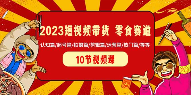 2023短视频带货 零食赛道 认知篇/起号篇/拍摄篇/剪辑篇/运营篇/热门篇/等等-创盟网