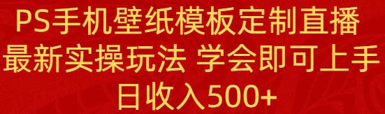 PS手机壁纸模板定制直播  最新实操玩法 学会即可上手 日收入500+-创盟网