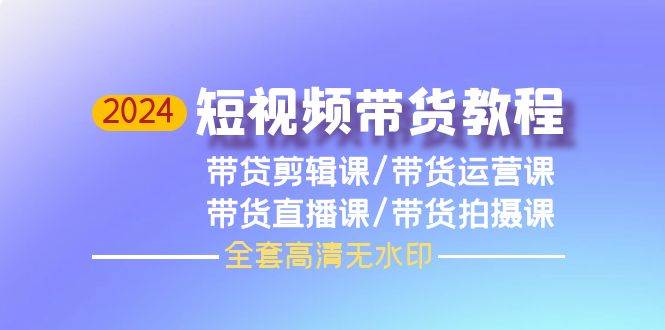 2024短视频带货教程，剪辑课+运营课+直播课+拍摄课（全套高清无水印）-创盟网