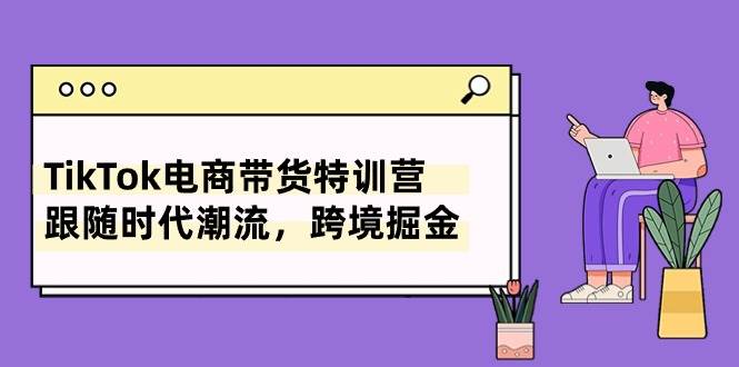 TikTok电商带货特训营，跟随时代潮流，跨境掘金（8节课）-创盟网