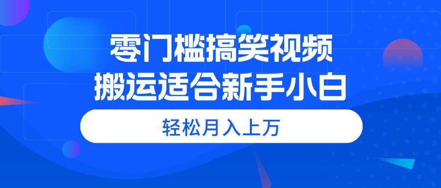 零门槛搞笑视频搬运，轻松月入上万，适合新手小白-创盟网