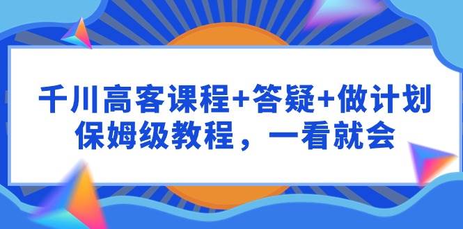 千川 高客课程+答疑+做计划，保姆级教程，一看就会-创盟网