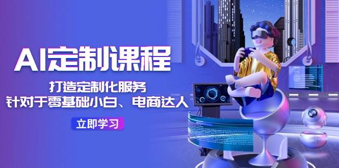 AI-定制课程，打造 定制化服务（针对于零基础小白、电商达人）36节课-创盟网