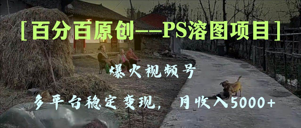 百分百原创，多平台稳定变现5000+，爆火视频号的PS溶图项目，手把手教你上手！-创盟网