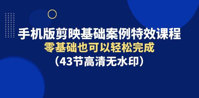 手机版剪映基础案例特效课程，零基础也可以轻松完成（43节高清无水印）-创盟网