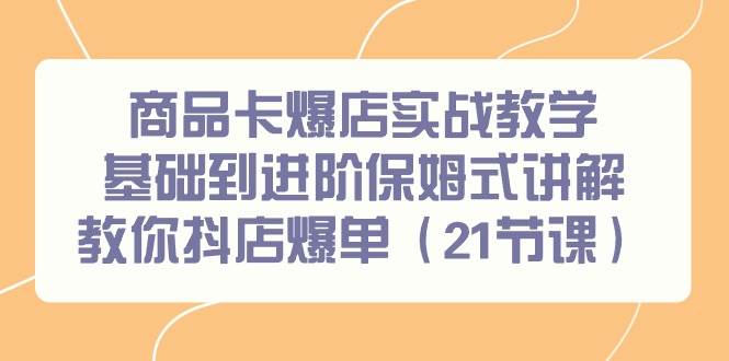 商品卡爆店实战教学，基础到进阶保姆式讲解教你抖店爆单（21节课）-创盟网
