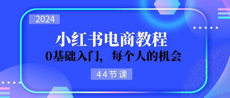 2024从0-1学习小红书电商，0基础入门，每个人的机会（44节）-创盟网