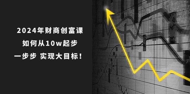2024年 财商-创富课：如何从10w起步，一步步 实现大目标！-创盟网