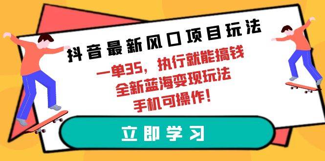 抖音最新风口项目玩法，一单35，执行就能搞钱 全新蓝海变现玩法 手机可操作-创盟网