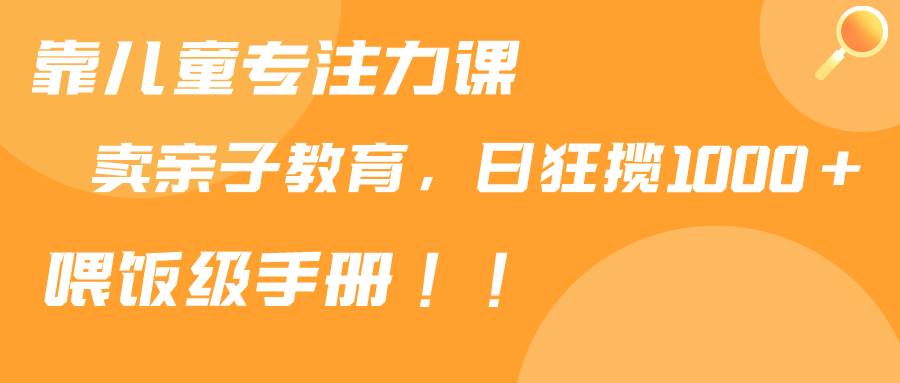 靠儿童专注力课程售卖亲子育儿课程，日暴力狂揽1000+，喂饭手册分享-创盟网