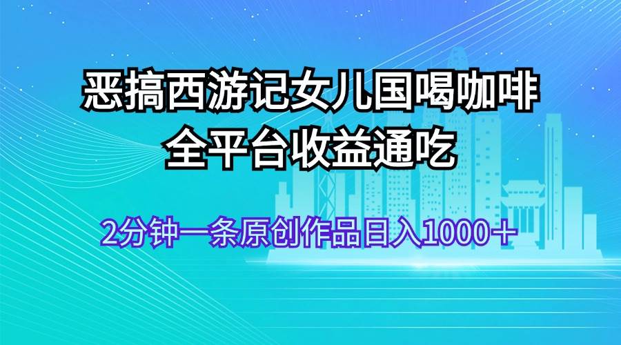 恶搞西游记女儿国喝咖啡 全平台收益通吃 2分钟一条原创作品日入1000＋-创盟网