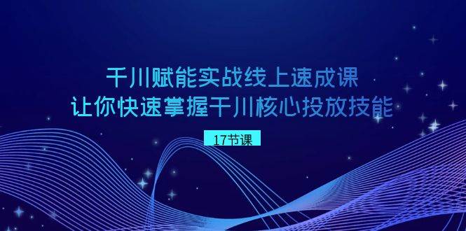 千川 赋能实战线上速成课，让你快速掌握干川核心投放技能-创盟网