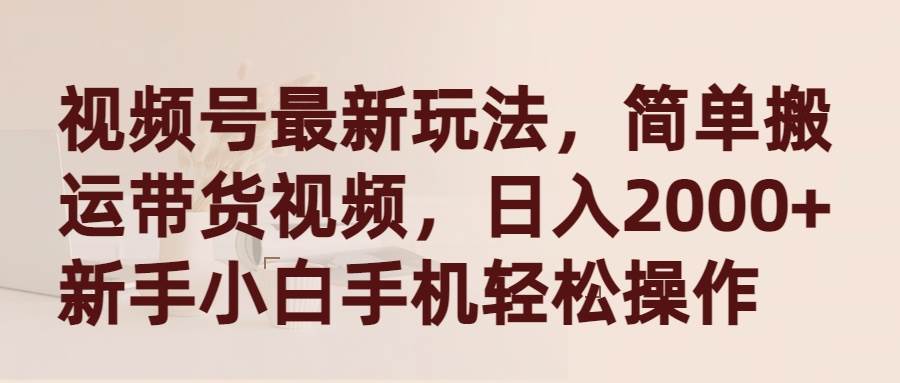 视频号最新玩法，简单搬运带货视频，日入2000+，新手小白手机轻松操作-创盟网