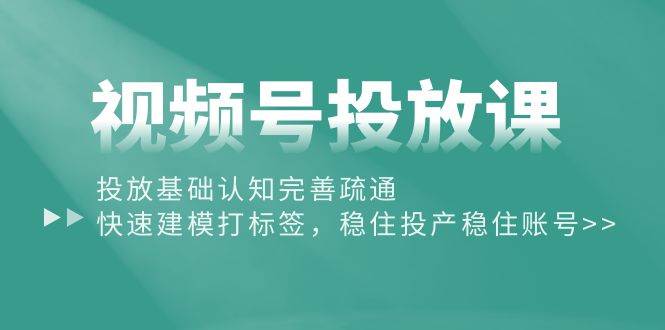 视频号投放课：投放基础认知完善疏通，快速建模打标签，稳住投产稳住账号-创盟网