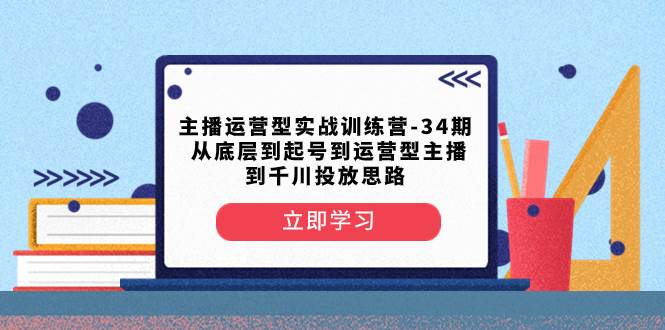 主播运营型实战训练营-第34期  从底层到起号到运营型主播到千川投放思路-创盟网