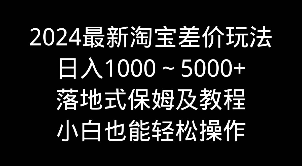 2024最新淘宝差价玩法，日入1000～5000+落地式保姆及教程 小白也能轻松操作-创盟网