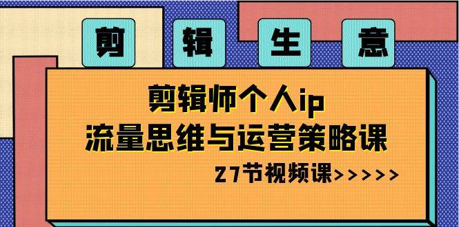 剪辑生意-剪辑师个人ip流量思维与运营策略课（27节视频课）-创盟网