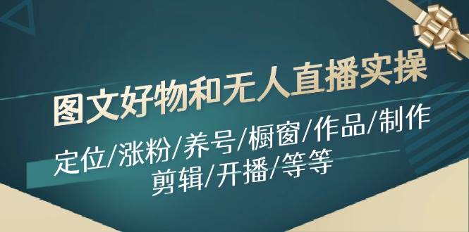 图文好物和无人直播实操：定位/涨粉/养号/橱窗/作品/制作/剪辑/开播/等等-创盟网