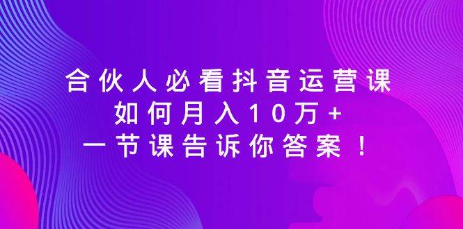 合伙人必看抖音运营课，如何月入10万+，一节课告诉你答案！-创盟网