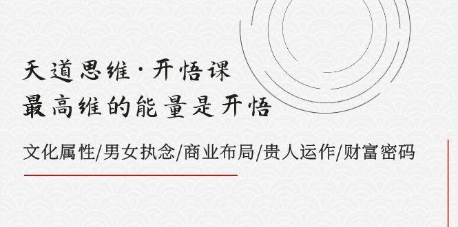 天道思维·开悟课-最高维的天道思维·开悟课-最高维的能量是开悟，文化属性/男女执念/商业布局/贵人运作/财富密码-创盟网