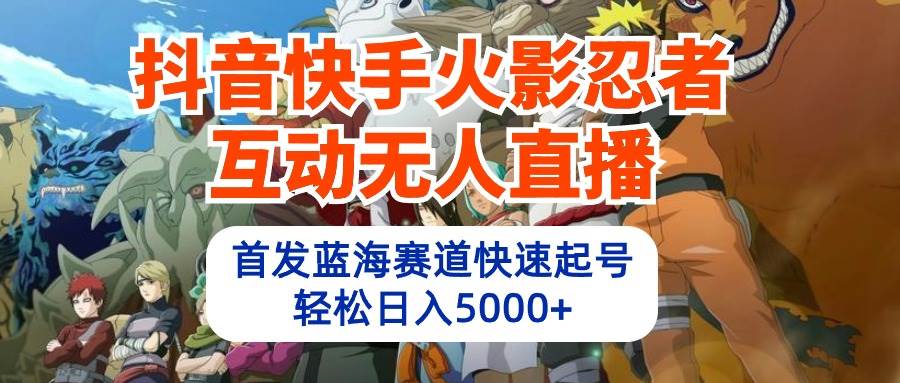 抖音快手火影忍者互动无人直播 蓝海赛道快速起号 日入5000+教程+软件+素材-创盟网