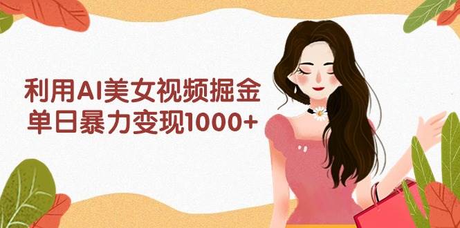 利用AI美女视频掘金，单日暴力变现1000+，多平台高收益，小白跟着干就完…-创盟网