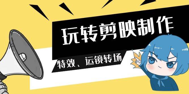 玩转 剪映制作，特效、运镜转场（113节视频）-创盟网
