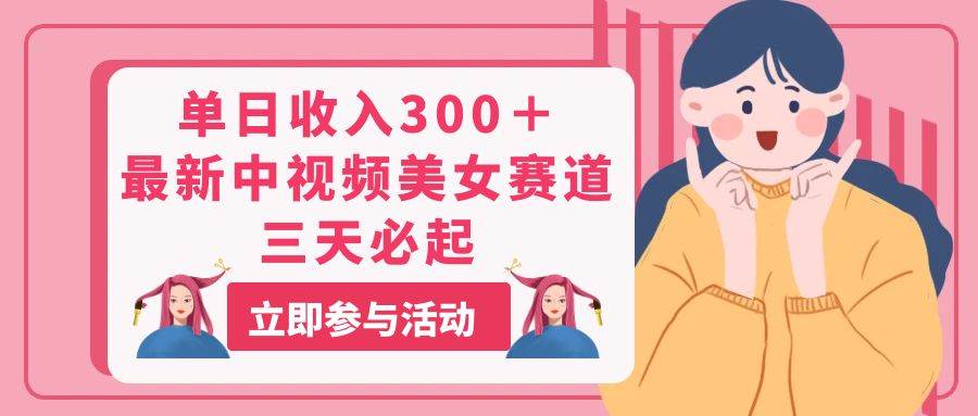 单日收入300＋！最新中视频美女赛道，三天必起-创盟网