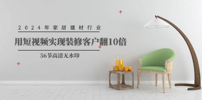 2024年家居建材行业，用短视频实现装修客户翻10倍（56节高清无水印）-创盟网