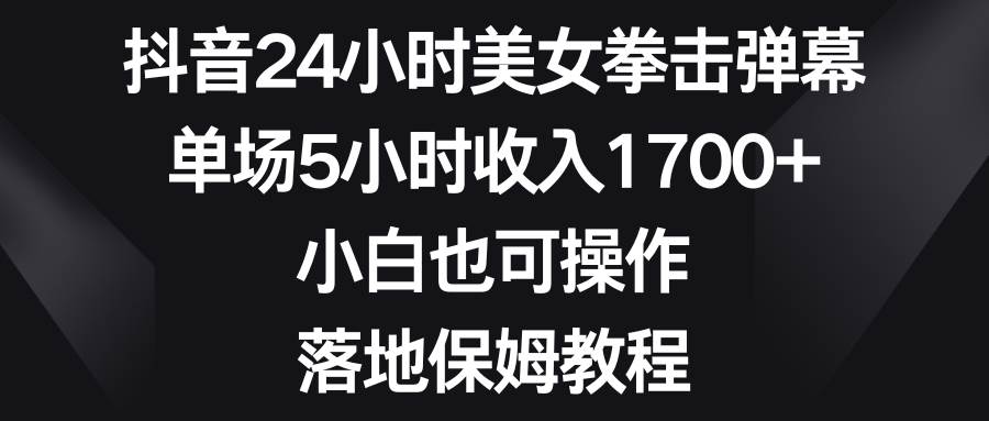 抖音24小时美女拳击弹幕，单场5小时收入1700+，小白也可操作，落地保姆教程-创盟网
