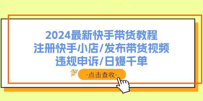 2024最新快手带货教程：注册快手小店/发布带货视频/违规申诉/日爆千单-创盟网