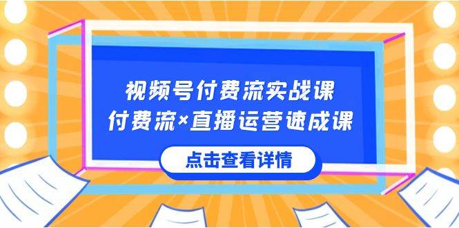 视频号付费流实战课，付费流×直播运营速成课，让你快速掌握视频号核心运..-创盟网
