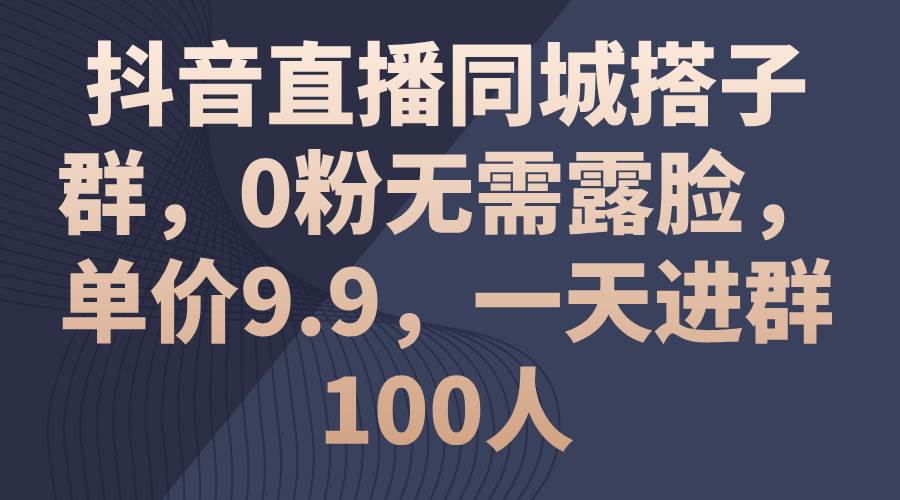 抖音直播同城搭子群，0粉无需露脸，单价9.9，一天进群100人-创盟网