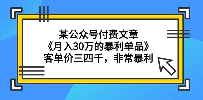 某公众号付费文章《月入30万的暴利单品》客单价三四千，非常暴利-创盟网