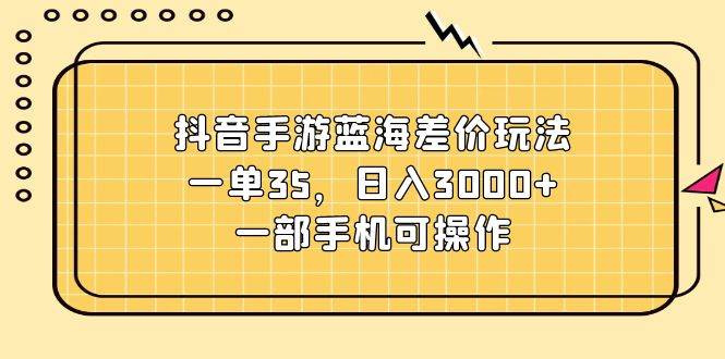 抖音手游蓝海差价玩法，一单35，日入3000+，一部手机可操作-创盟网