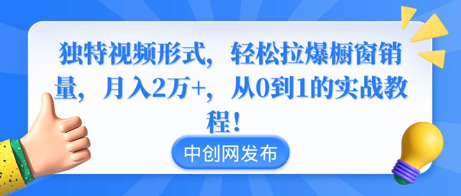 独特视频形式，轻松拉爆橱窗销量，月入2万+，从0到1的实战教程！-创盟网