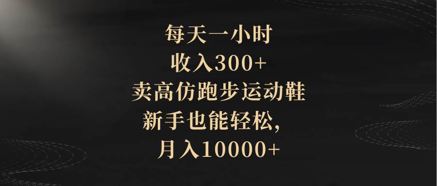 每天一小时，收入300+，卖高仿跑步运动鞋，新手也能轻松，月入10000+-创盟网